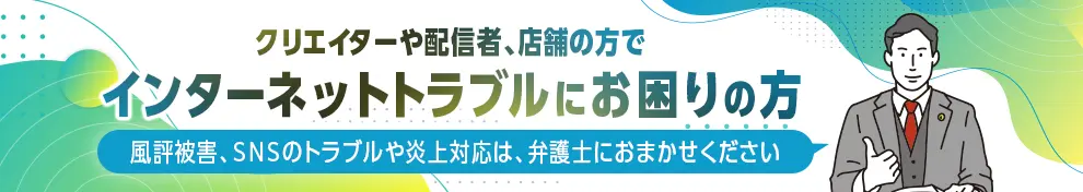 クリエイターや配信者、店舗の方でインターネットトラブルにお困りの方 風評被害、SNSのトラブルや炎上対応は弁護士におまかせください