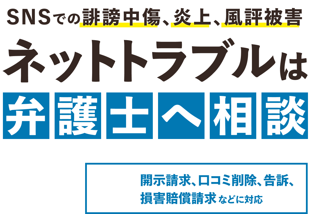SNSでの誹謗中傷・炎上・風評被害・ネットトラブルは、弁護士へ相談!開示請求・口コミ削除・告訴・損害賠償請求などに対応